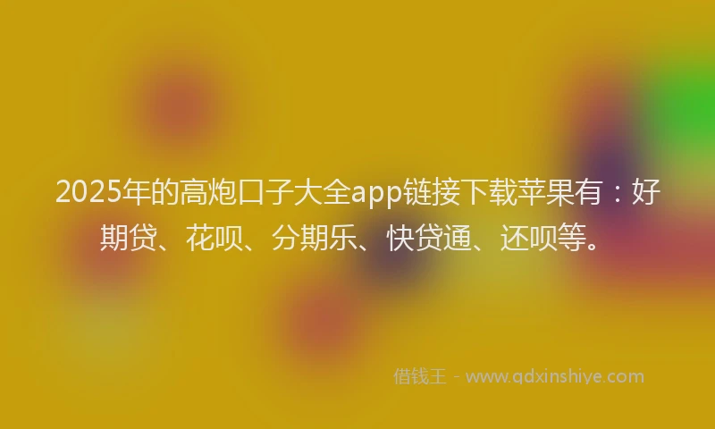 2025年的高炮口子大全app链接下载苹果有：好期贷、花呗、分期乐、快贷通、还呗等。