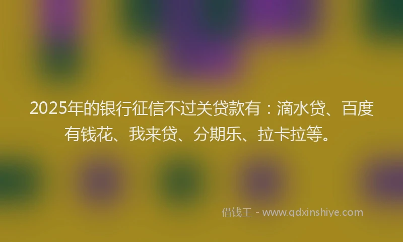 2025年的银行征信不过关贷款有：滴水贷、百度有钱花、我来贷、分期乐、拉卡拉等。