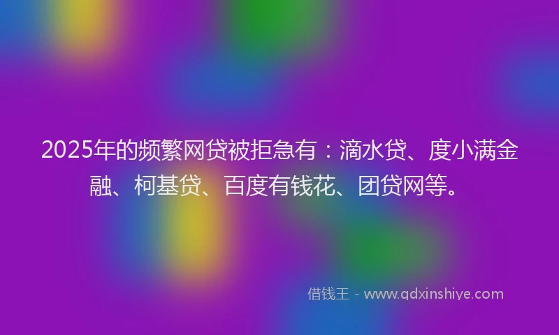 2025年的频繁网贷被拒急有：滴水贷、度小满金融、柯基贷、百度有钱花、团贷网等。