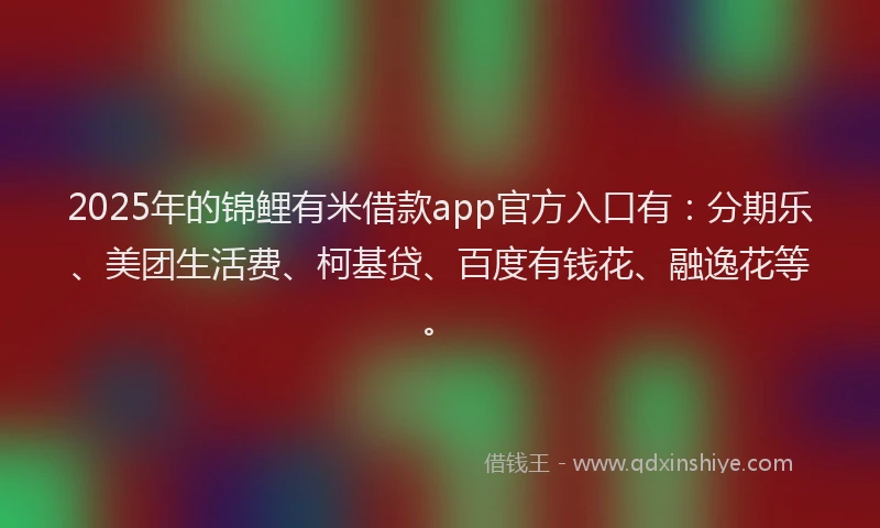 2025年的锦鲤有米借款app官方入口有：分期乐、美团生活费、柯基贷、百度有钱花、融逸花等。