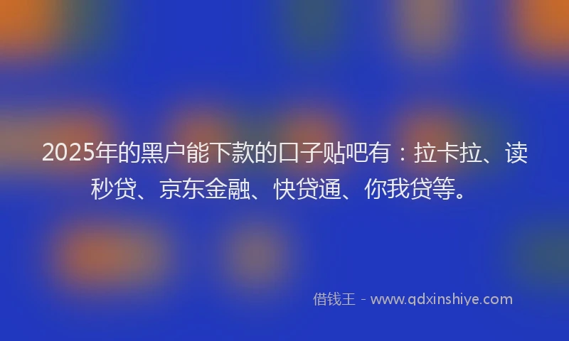 2025年的黑户能下款的口子贴吧有：拉卡拉、读秒贷、京东金融、快贷通、你我贷等。