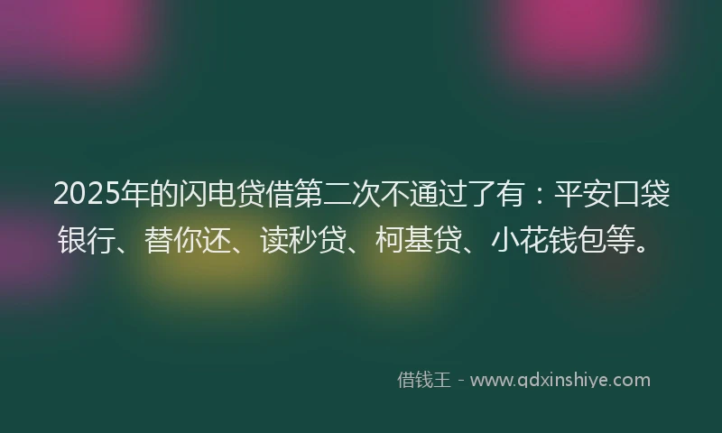 2025年的闪电贷借第二次不通过了有：平安口袋银行、替你还、读秒贷、柯基贷、小花钱包等。
