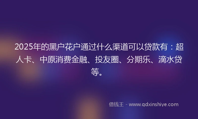 2025年的黑户花户通过什么渠道可以贷款有：超人卡、中原消费金融、投友圈、分期乐、滴水贷等。