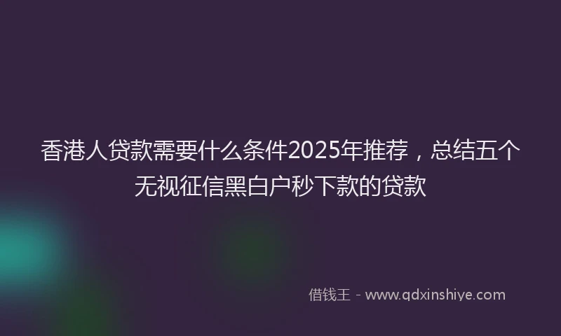 香港人贷款需要什么条件2025年推荐，总结五个无视征信黑白户秒下款的贷款