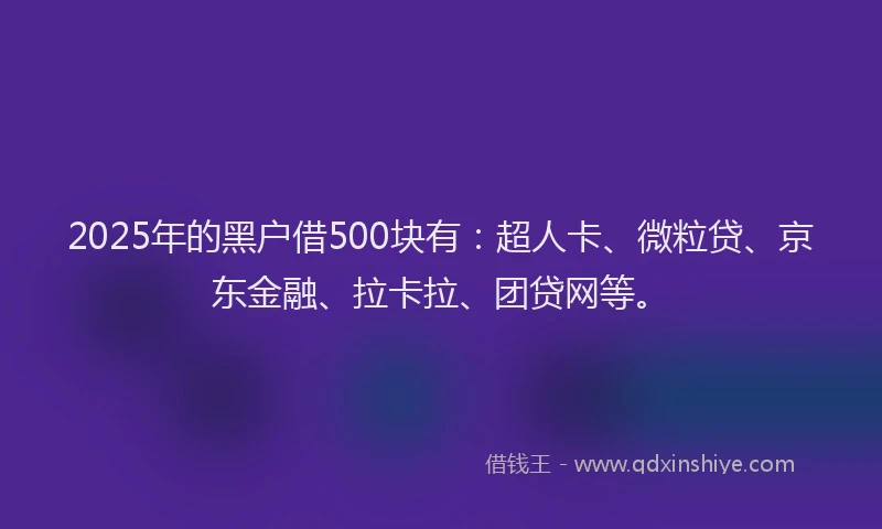 2025年的黑户借500块有：超人卡、微粒贷、京东金融、拉卡拉、团贷网等。