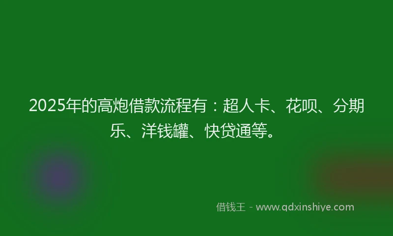 2025年的高炮借款流程有：超人卡、花呗、分期乐、洋钱罐、快贷通等。