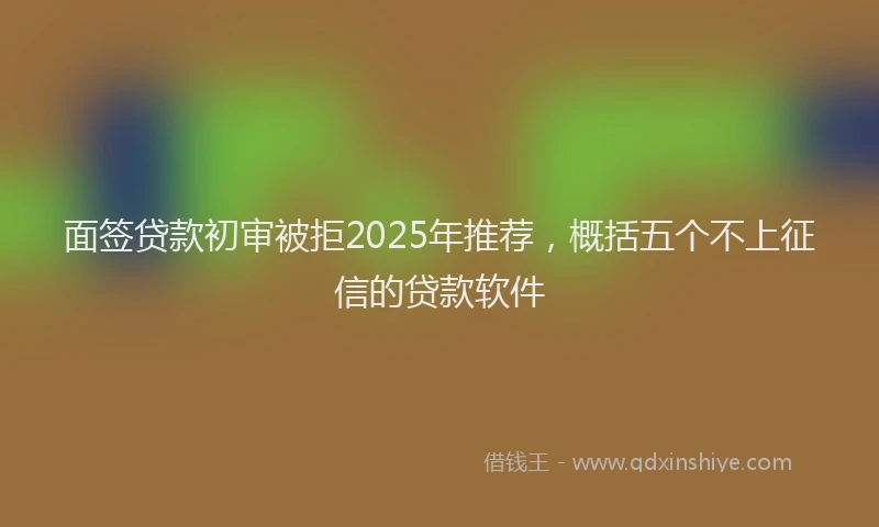 面签贷款初审被拒2025年推荐，概括五个不上征信的贷款软件