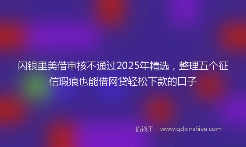 闪银里美借审核不通过2025年精选，整理五个征信瑕疵也能借网贷轻松下款的口子