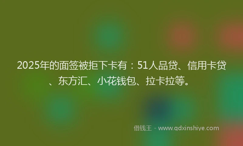 2025年的面签被拒下卡有：51人品贷、信用卡贷、东方汇、小花钱包、拉卡拉等。