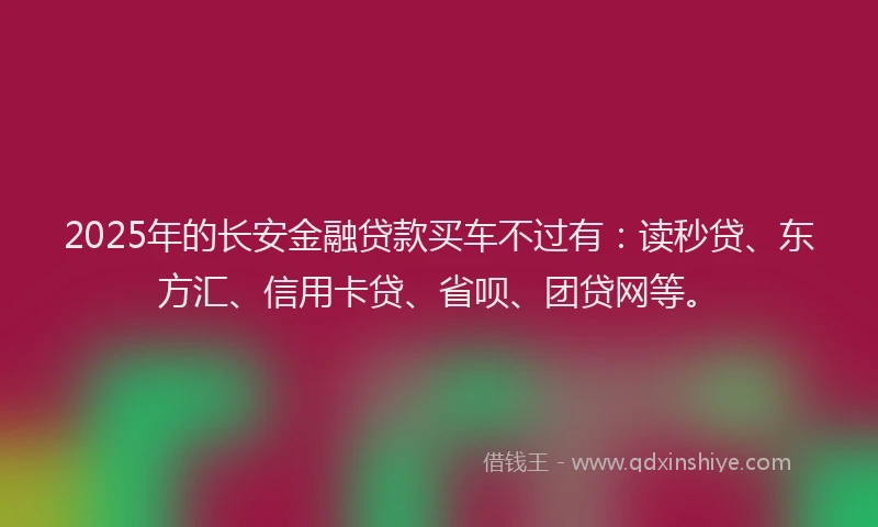 2025年的长安金融贷款买车不过有：读秒贷、东方汇、信用卡贷、省呗、团贷网等。