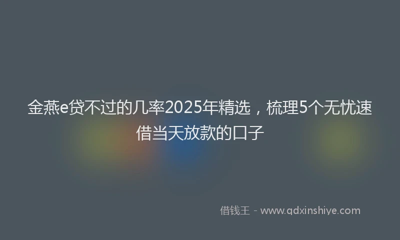 金燕e贷不过的几率2025年精选，梳理5个无忧速借当天放款的口子