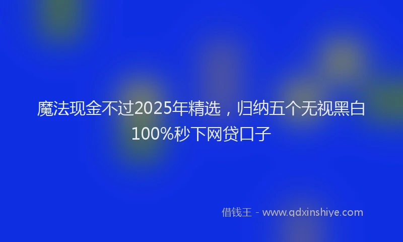 魔法现金不过2025年精选，归纳五个无视黑白100%秒下网贷口子