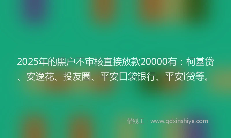 2025年的黑户不审核直接放款20000有：柯基贷、安逸花、投友圈、平安口袋银行、平安i贷等。