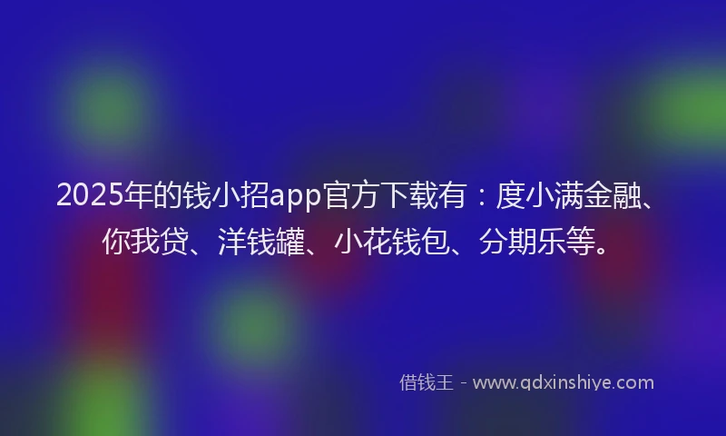 2025年的钱小招app官方下载有：度小满金融、你我贷、洋钱罐、小花钱包、分期乐等。