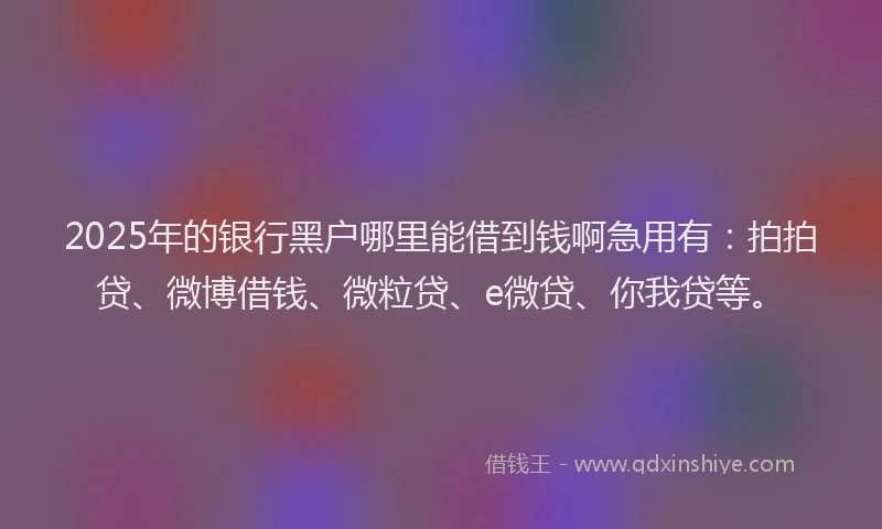 2025年的银行黑户哪里能借到钱啊急用有：拍拍贷、微博借钱、微粒贷、e微贷、你我贷等。