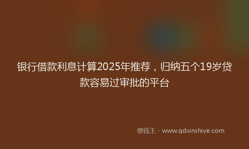 银行借款利息计算2025年推荐，归纳五个19岁贷款容易过审批的平台