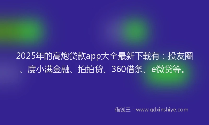 2025年的高炮贷款app大全最新下载有：投友圈、度小满金融、拍拍贷、360借条、e微贷等。