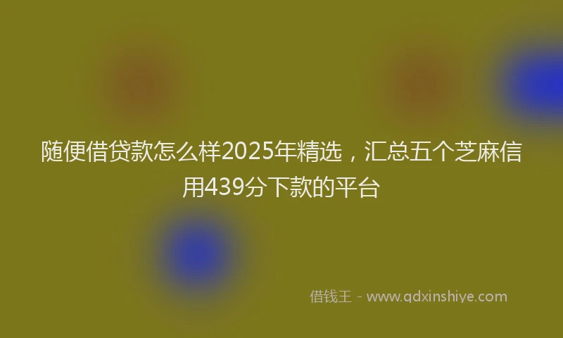 随便借贷款怎么样2025年精选，汇总五个芝麻信用439分下款的平台
