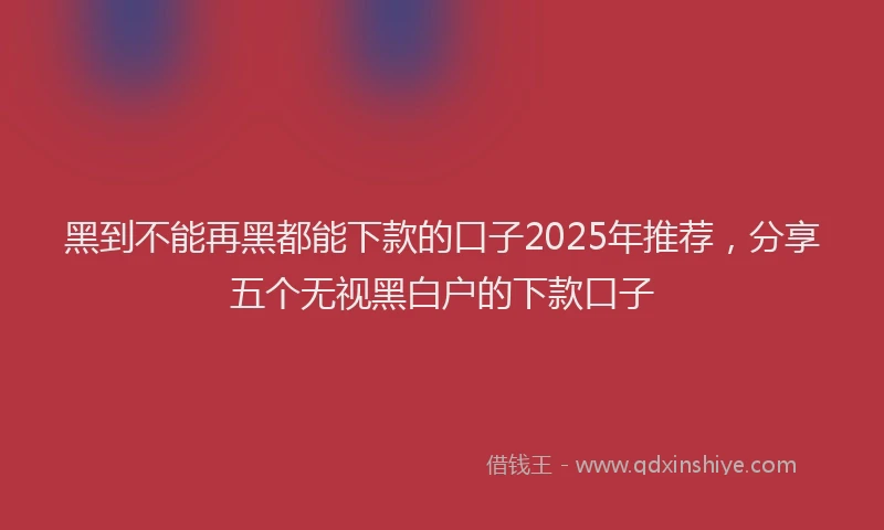 黑到不能再黑都能下款的口子2025年推荐，分享五个无视黑白户的下款口子