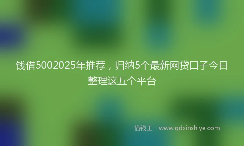 钱借5002025年推荐，归纳5个最新网贷口子今日整理这五个平台