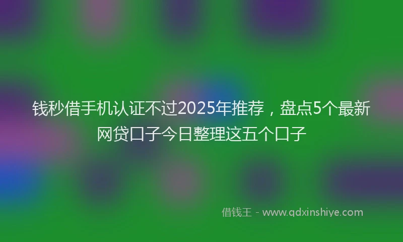 钱秒借手机认证不过2025年推荐，盘点5个最新网贷口子今日整理这五个口子