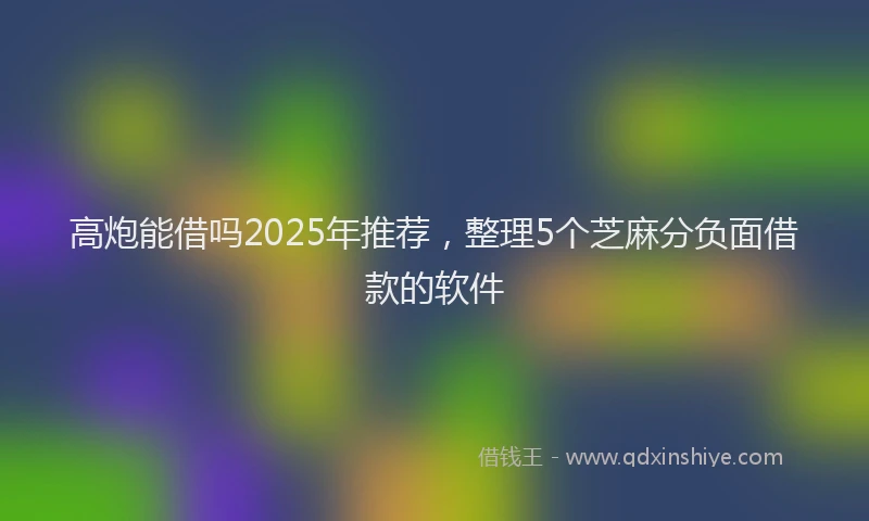 高炮能借吗2025年推荐，整理5个芝麻分负面借款的软件