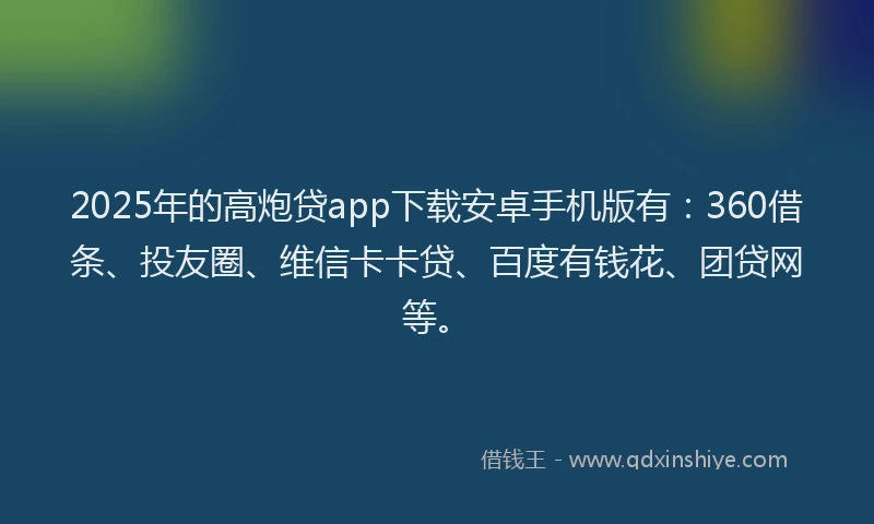 2025年的高炮贷app下载安卓手机版有：360借条、投友圈、维信卡卡贷、百度有钱花、团贷网等。