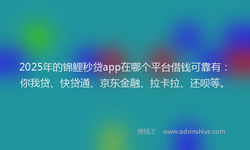 2025年的锦鲤秒贷app在哪个平台借钱可靠有：你我贷、快贷通、京东金融、拉卡拉、还呗等。