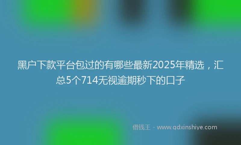 黑户下款平台包过的有哪些最新2025年精选，汇总5个714无视逾期秒下的口子