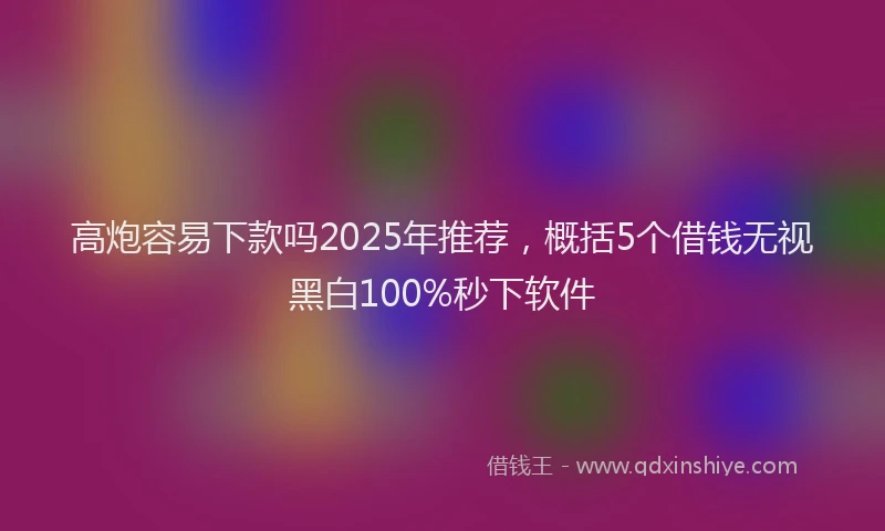 高炮容易下款吗2025年推荐，概括5个借钱无视黑白100%秒下软件