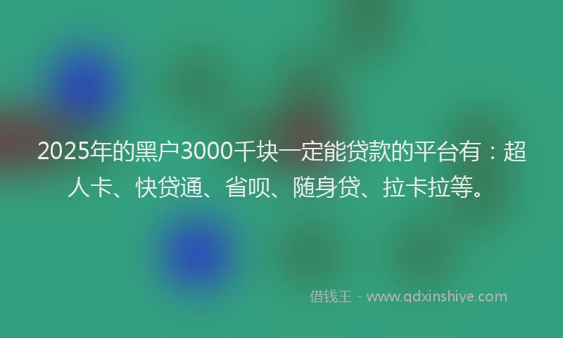 2025年的黑户3000千块一定能贷款的平台有：超人卡、快贷通、省呗、随身贷、拉卡拉等。