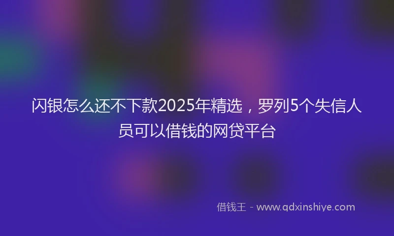 闪银怎么还不下款2025年精选，罗列5个失信人员可以借钱的网贷平台