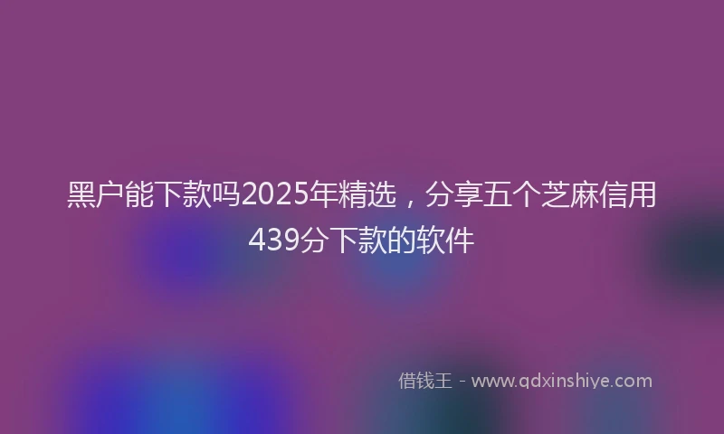 黑户能下款吗2025年精选，分享五个芝麻信用439分下款的软件