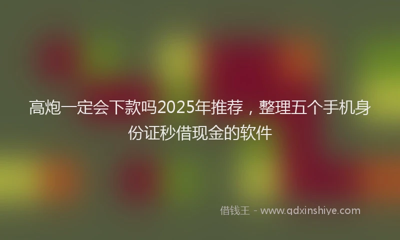 高炮一定会下款吗2025年推荐，整理五个手机身份证秒借现金的软件