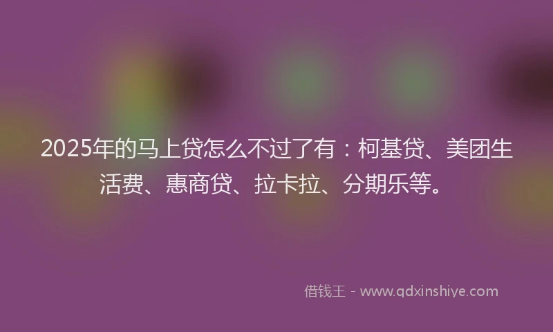 2025年的马上贷怎么不过了有：柯基贷、美团生活费、惠商贷、拉卡拉、分期乐等。