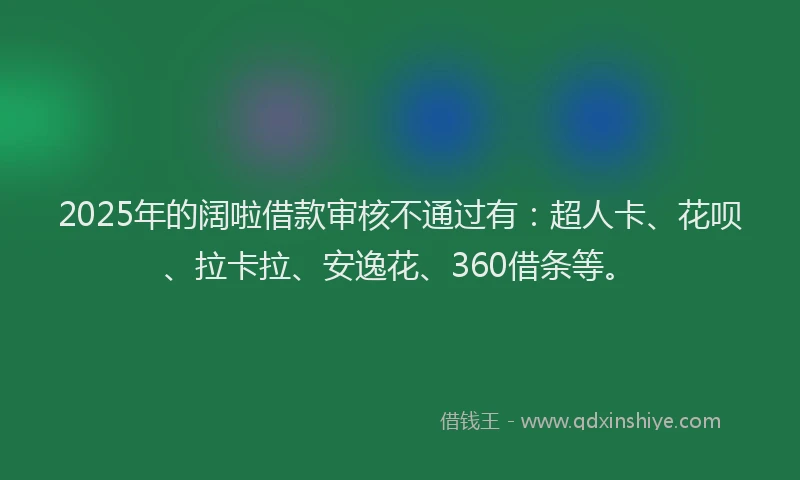 2025年的阔啦借款审核不通过有：超人卡、花呗、拉卡拉、安逸花、360借条等。