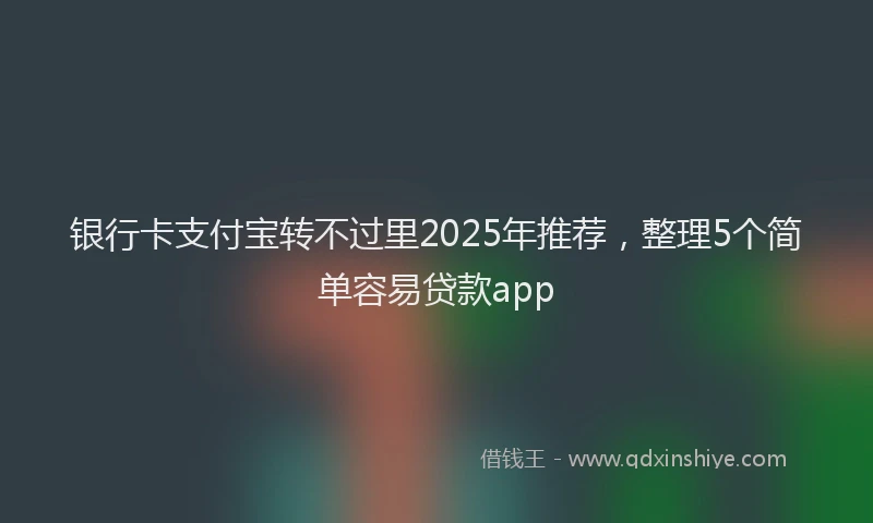 银行卡支付宝转不过里2025年推荐，整理5个简单容易贷款app