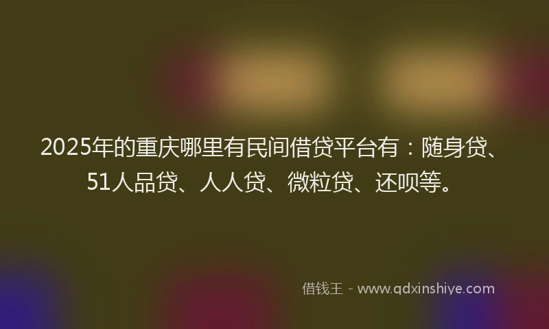 2025年的重庆哪里有民间借贷平台有：随身贷、51人品贷、人人贷、微粒贷、还呗等。