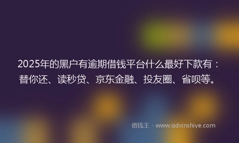 2025年的黑户有逾期借钱平台什么最好下款有：替你还、读秒贷、京东金融、投友圈、省呗等。