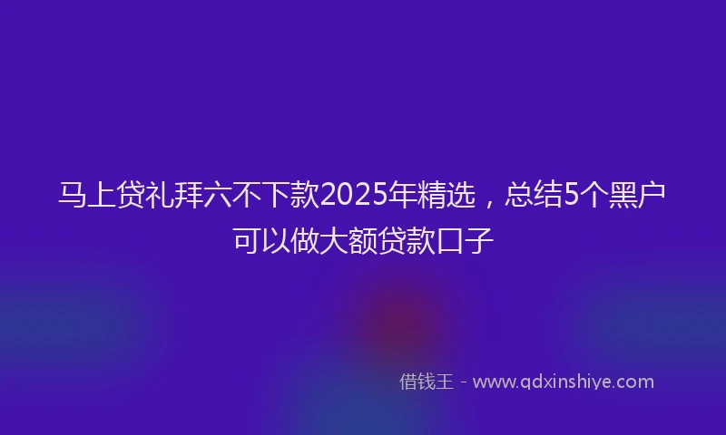马上贷礼拜六不下款2025年精选，总结5个黑户可以做大额贷款口子