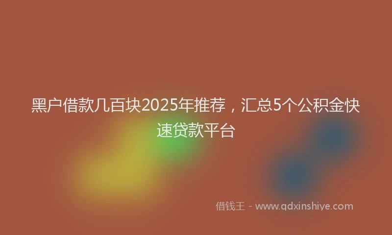 黑户借款几百块2025年推荐，汇总5个公积金快速贷款平台