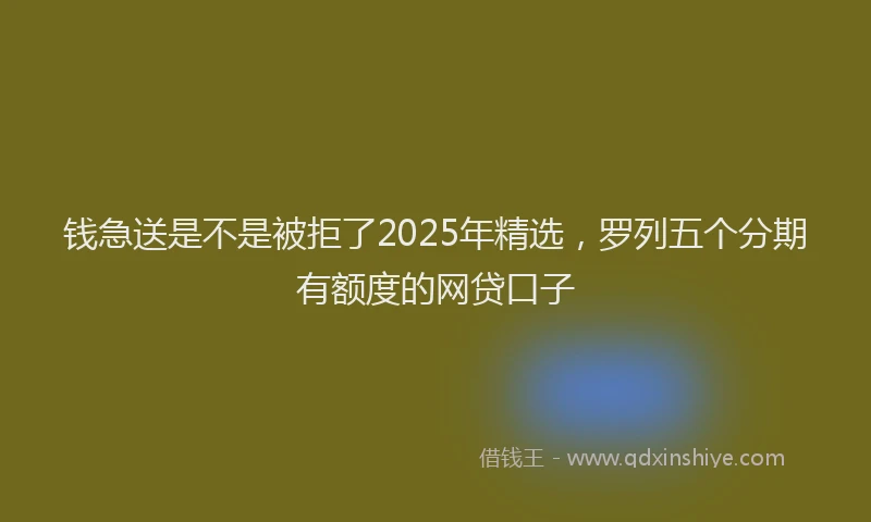 钱急送是不是被拒了2025年精选，罗列五个分期有额度的网贷口子
