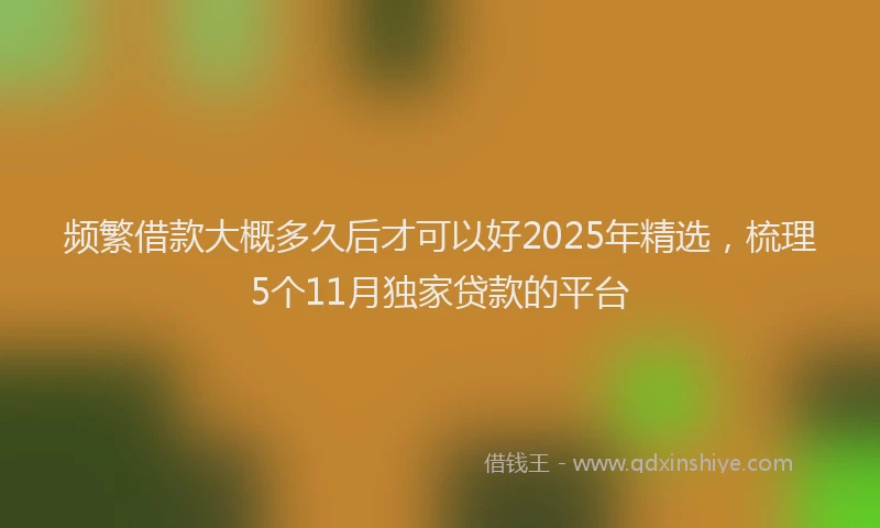 频繁借款大概多久后才可以好2025年精选，梳理5个11月独家贷款的平台