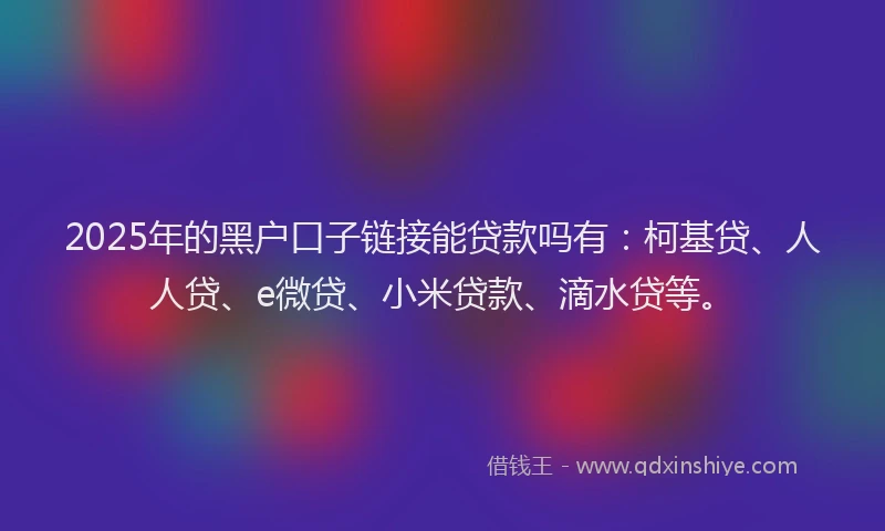 2025年的黑户口子链接能贷款吗有：柯基贷、人人贷、e微贷、小米贷款、滴水贷等。