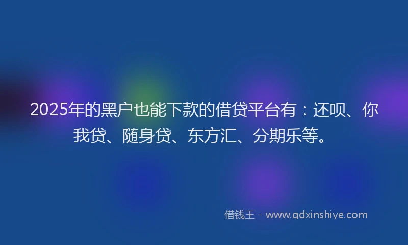2025年的黑户也能下款的借贷平台有：还呗、你我贷、随身贷、东方汇、分期乐等。