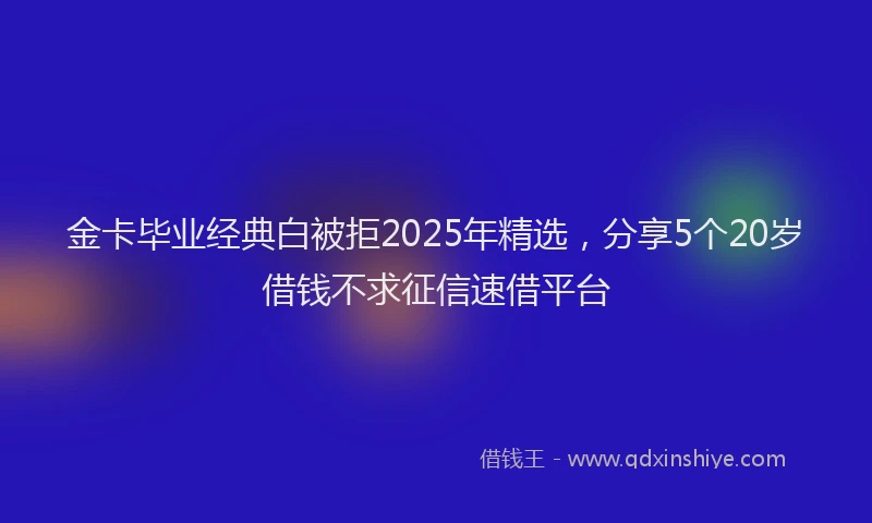 金卡毕业经典白被拒2025年精选，分享5个20岁借钱不求征信速借平台