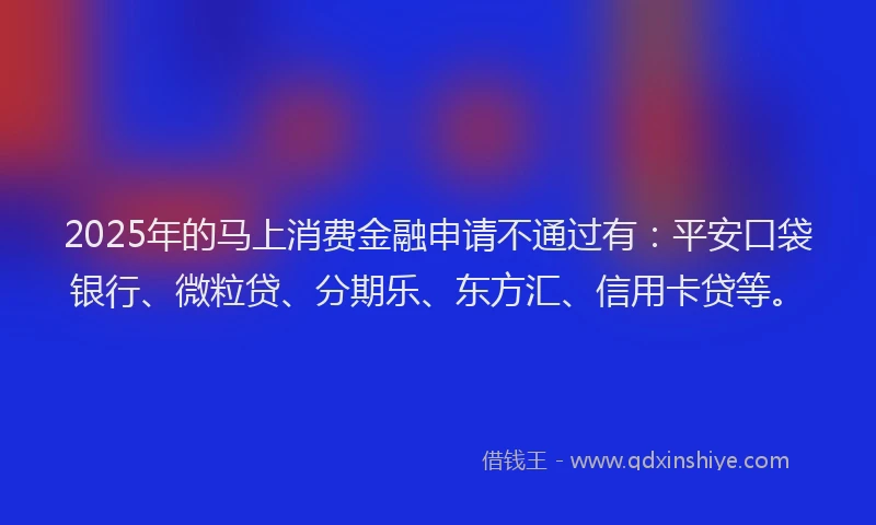 2025年的马上消费金融申请不通过有：平安口袋银行、微粒贷、分期乐、东方汇、信用卡贷等。