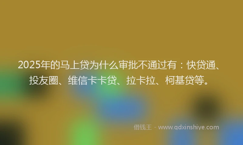 2025年的马上贷为什么审批不通过有：快贷通、投友圈、维信卡卡贷、拉卡拉、柯基贷等。