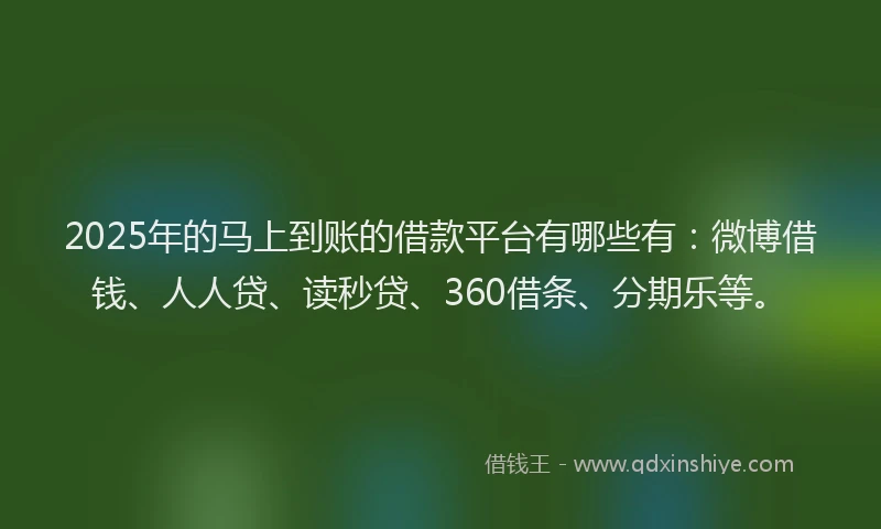 2025年的马上到账的借款平台有哪些有：微博借钱、人人贷、读秒贷、360借条、分期乐等。