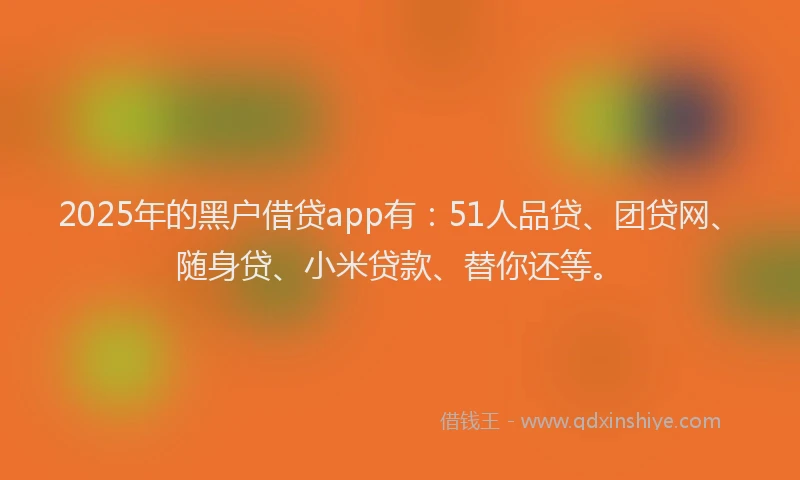 2025年的黑户借贷app有：51人品贷、团贷网、随身贷、小米贷款、替你还等。
